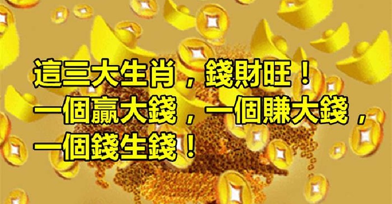 这三大生肖,钱财旺!一个赢大钱,一个赚大钱,一个钱生钱!